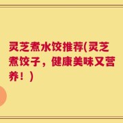 灵芝煮水饺推荐(灵芝煮饺子，健康美味又营养！)