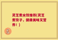 灵芝煮水饺推荐(灵芝煮饺子，健康美味又营养！)