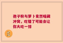 孢子粉与萝卜竟然暗藏冲突，吃错了可能会让你大吃一惊