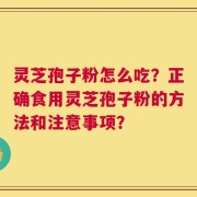 灵芝孢子粉怎么吃？正确食用灵芝孢子粉的方法和注意事项？