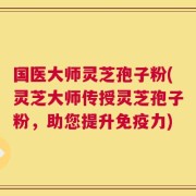 国医大师灵芝孢子粉(灵芝大师传授灵芝孢子粉，助您提升免疫力)