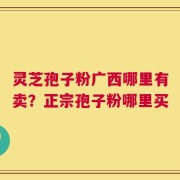 灵芝孢子粉广西哪里有卖？正宗孢子粉哪里买