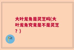 大叶龙角是灵芝吗(大叶龙角究竟是不是灵芝？)