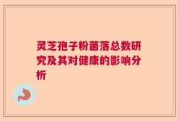 灵芝孢子粉菌落总数研究及其对健康的影响分析