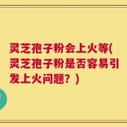 灵芝孢子粉会上火等(灵芝孢子粉是否容易引发上火问题？)