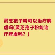 灵芝孢子粉可以治疗脾虚吗(灵芝孢子粉能治疗脾虚吗？)