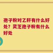 孢子粉对乙肝有什么好处？灵芝孢子粉有什么好处
