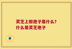灵芝上担孢子是什么？什么是灵芝孢子