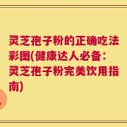 灵芝孢子粉的正确吃法彩图(健康达人必备：灵芝孢子粉完美饮用指南)