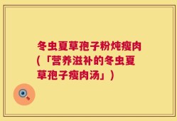 冬虫夏草孢子粉炖瘦肉(「营养滋补的冬虫夏草孢子瘦肉汤」)