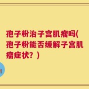 孢子粉治子宫肌瘤吗(孢子粉能否缓解子宫肌瘤症状？)