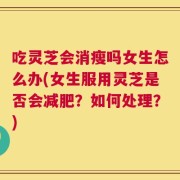 吃灵芝会消瘦吗女生怎么办(女生服用灵芝是否会减肥？如何处理？)