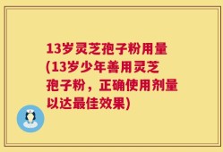 13岁灵芝孢子粉用量(13岁少年善用灵芝孢子粉，正确使用剂量以达最佳效果)