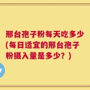 邢台孢子粉每天吃多少(每日适宜的邢台孢子粉摄入量是多少？)