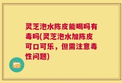 灵芝泡水陈皮能喝吗有毒吗(灵芝泡水加陈皮可口可乐，但需注意毒性问题)
