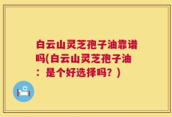 白云山灵芝孢子油靠谱吗(白云山灵芝孢子油：是个好选择吗？)