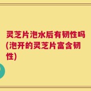 灵芝片泡水后有韧性吗(泡开的灵芝片富含韧性)