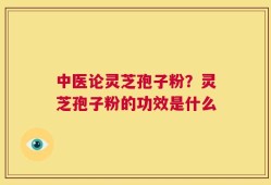 中医论灵芝孢子粉？灵芝孢子粉的功效是什么