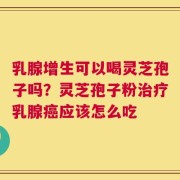 乳腺增生可以喝灵芝孢子吗？灵芝孢子粉治疗乳腺癌应该怎么吃