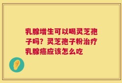 乳腺增生可以喝灵芝孢子吗？灵芝孢子粉治疗乳腺癌应该怎么吃