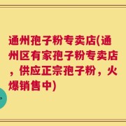 通州孢子粉专卖店(通州区有家孢子粉专卖店，供应正宗孢子粉，火爆销售中)