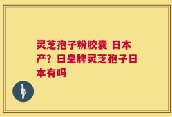 灵芝孢子粉胶囊 日本产？日皇牌灵芝孢子日本有吗