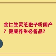 余仁生灵芝孢子粉国产？健康养生必备品？