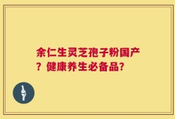 余仁生灵芝孢子粉国产？健康养生必备品？
