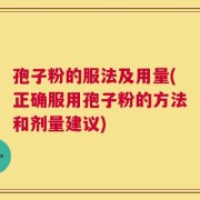 孢子粉的服法及用量(正确服用孢子粉的方法和剂量建议)