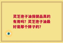 灵芝孢子油保健品真的有用吗？灵芝孢子油最好是那个牌子的？