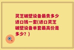 灵芝破壁设备最贵多少进口钱一套(进口灵芝破壁设备单套最高价是多少？)