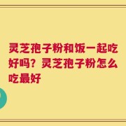 灵芝孢子粉和饭一起吃好吗？灵芝孢子粉怎么吃最好