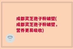 成都灵芝孢子粉破壁(成都灵芝孢子粉破壁，营养更易吸收)