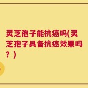 灵芝孢子能抗癌吗(灵芝孢子具备抗癌效果吗？)