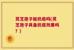 灵芝孢子能抗癌吗(灵芝孢子具备抗癌效果吗？)