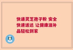 快递灵芝孢子粉 安全快速送达 让健康滋补品轻松到家