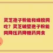 灵芝孢子粉能和蜂胶同吃？灵芝破壁孢子粉能同降压药降糖药同食