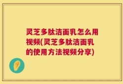 灵芝多肽洁面乳怎么用视频(灵芝多肽洁面乳的使用方法视频分享)
