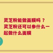 灵芝粉能做面膜吗 ？灵芝粉还可以参什么一起做什么面膜