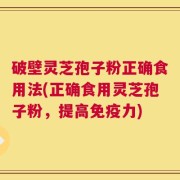 破壁灵芝孢子粉正确食用法(正确食用灵芝孢子粉，提高免疫力)