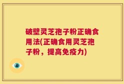 破壁灵芝孢子粉正确食用法(正确食用灵芝孢子粉，提高免疫力)