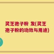 灵芝孢子粉 发(灵芝孢子粉的功效与用途)