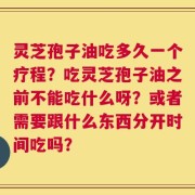 灵芝孢子油吃多久一个疗程？吃灵芝孢子油之前不能吃什么呀？或者需要跟什么东西分开时间吃吗？