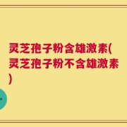 灵芝孢子粉含雄激素(灵芝孢子粉不含雄激素)