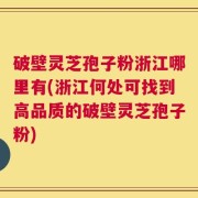 破壁灵芝孢子粉浙江哪里有(浙江何处可找到高品质的破壁灵芝孢子粉)