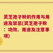 灵芝孢子粉的作用与用途及禁忌(灵芝孢子粉：功效、用途及注意事项)