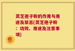 灵芝孢子粉的作用与用途及禁忌(灵芝孢子粉：功效、用途及注意事项)