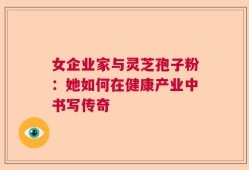 女企业家与灵芝孢子粉：她如何在健康产业中书写传奇