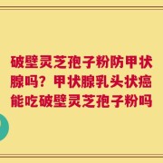 破壁灵芝孢子粉防甲状腺吗？甲状腺乳头状癌能吃破壁灵芝孢子粉吗