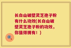 长白山破壁灵芝孢子粉有什么功效(长白山破壁灵芝孢子粉的功效，你值得拥有！)